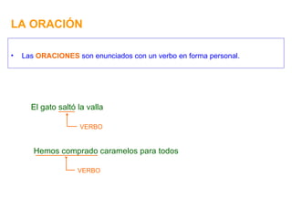 LA ORACIÓN Las  ORACIONES  son enunciados con un verbo en forma personal. El gato saltó la valla VERBO Hemos comprado caramelos para todos VERBO 