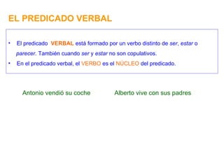 EL PREDICADO VERBAL El predicado  VERBAL  está formado por un verbo distinto de  ser ,  estar  o parecer . También cuando  ser  y  estar  no son copulativos. En el predicado verbal, el  VERBO  es el  NÚCLEO  del predicado. Antonio vendió su coche  Alberto vive con sus padres 