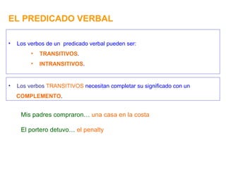 EL PREDICADO VERBAL Los verbos de un  predicado verbal pueden ser: TRANSITIVOS . INTRANSITIVOS . Los   verbos  TRANSITIVOS  necesitan completar su significado con un COMPLEMENTO . Mis padres compraron…  una casa en la costa El portero detuvo…  el penalty 