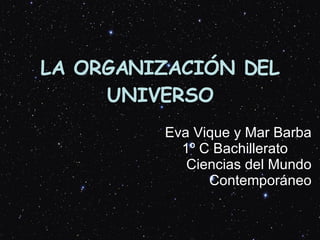 LA ORGANIZACIÓN DEL UNIVERSO Eva Vique y Mar Barba 1º C Bachillerato  Ciencias del Mundo Contemporáneo 