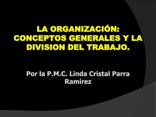 LA ORGANIZACIÓN: CONCEPTOS GENERALES Y LA DIVISION DEL TRABAJO. Por la P.M.C. Linda Cristal Parra Ramírez 