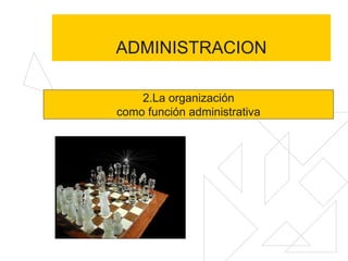 2.La organización
como función administrativa
ADMINISTRACION
 