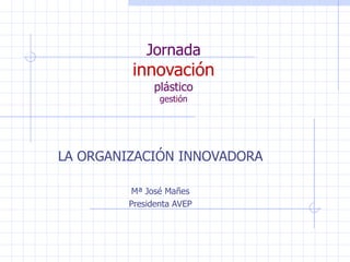 Jornada innovación plástico gest i ón LA ORGANIZACIÓN INNOVADORA Mª José Mañes Presidenta AVEP 