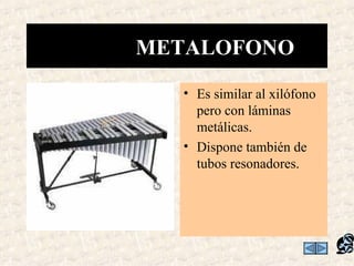 METALOFONO
   • Es similar al xilófono
     pero con láminas
     metálicas.
   • Dispone también de
     tubos resonadores.
 