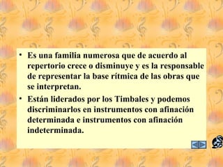 • Es una familia numerosa que de acuerdo al
repertorio crece o disminuye y es la responsable
de representar la base rítmica de las obras que
se interpretan.
• Están liderados por los Timbales y podemos
discriminarlos en instrumentos con afinación
determinada e instrumentos con afinación
indeterminada.
 