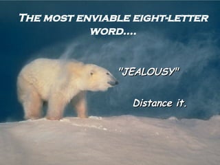 The most enviable eight-letter word.... "JEALOUSY" Distance it. 