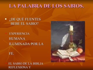 LA   PALABRA DE LOS SABIOS. ¿DE QUÉ FUENTES BEBE EL SABIO? EXPERIENCIA  HUMANA  ILUMINADA POR LA  FE. EL SABIO DE LA BIBLIA REFLEXIONA Y ESTUDIA. 