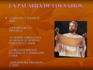 LA   PALABRA DE LOS SABIOS. SABIDURÍA Y TEMOR DE DIOS. LA SABIDURÍA ES DINÁMICA. EL TEMOR A DIOS LLEVA AL ORANTE AL RESPETO, CONFIANZA Y AMOR. ES RECONOCIMIENTO, REVERENCIA Y ADORACIÓN A DIOS. AHDESIÓN DEL CREYENTE A  DIOS. 