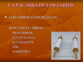 LA   PALABRA DE LOS SABIOS. LOS LIBROS SAPIENCIALES. SON CINCO LIBROS. PROVERBIOS. ECLESIÁSTICO. ECLESIASTÉS. JOB. SABIDURÍA. 