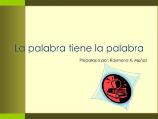 La palabra tiene la palabra Preparado por: Raymond X. Muñoz 