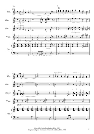 2.

  Vln.
          17
                                                 
                                                                       B


                   3                                                       3          3


Vlns. 1                        
                   3                                                                  3


Vlns. 2
                   3

                                             
                                                                                      3

 Vlcs.                                          
                (8vb)

                               
  Pno.
                         

                                                                      3                   3
          22
  Vln.                                                        
                                                                                          3

Vlns. 1                                                        
                                                                                          3

Vlns. 2                                                     
 Vlcs.          
                (8vb)
                                                                  
  Pno.
                                                
                                                                
                                  Copyright: Anita Brandtstäter, Köln, 2011
                        Originalverlag des Chorsatzes: Bosworth and Co., Köln, 1990                 3
 