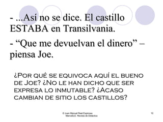 ¿Por qué se equivoca aquí el bueno de Joe? ¿No le han dicho que ser expresa lo inmutable? ¿Acaso cambian de sitio los castillos? © Juan Manuel Real Espinosa  MarcoELE. Revista de Didáctica - ...Así no se dice. El castillo ESTABA en Transilvania. - “Que me devuelvan el dinero” –piensa Joe.  