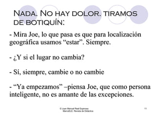 Nada. No hay dolor. tiramos de botiquín: © Juan Manuel Real Espinosa  MarcoELE. Revista de Didáctica - Mira Joe, lo que pasa es que para localización geográfica usamos “estar”. Siempre. - ¿Y si el lugar no cambia? - Sí, siempre, cambie o no cambie - “Ya empezamos” –piensa Joe, que como persona inteligente, no es amante de las excepciones. 