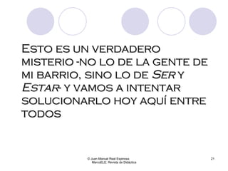 Esto es un verdadero misterio -no lo de la gente de mi barrio, sino lo de  Ser  y  Estar - y vamos a intentar solucionarlo hoy aquí entre todos © Juan Manuel Real Espinosa  MarcoELE. Revista de Didáctica 