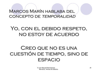 Marcos Marín hablaba del concepto de  temporalidad © Juan Manuel Real Espinosa  MarcoELE. Revista de Didáctica Yo, con el debido respeto, no estoy de acuerdo Creo que no es una cuestión de tiempo, sino de espacio 