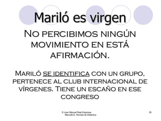 © Juan Manuel Real Espinosa  MarcoELE. Revista de Didáctica Mariló es virgen No percibimos ningún movimiento en está afirmación. Mariló  se identifica  con un grupo, pertenece al club internacional de vírgenes. Tiene un escaño en ese congreso 