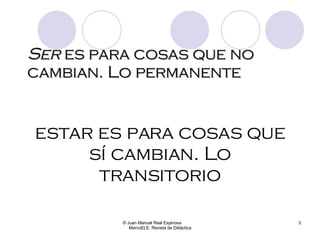 Ser  es para cosas que no cambian. Lo permanente © Juan Manuel Real Espinosa  MarcoELE. Revista de Didáctica estar es para cosas que sí cambian. Lo transitorio 