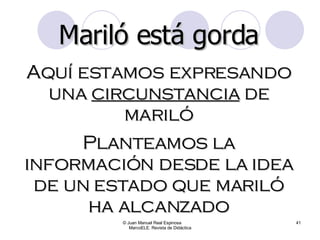 © Juan Manuel Real Espinosa  MarcoELE. Revista de Didáctica Mariló está gorda Aquí estamos expresando una  circunstancia  de mariló Planteamos la información desde la idea de un estado que mariló ha alcanzado 