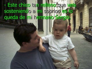 © Juan Manuel Real Espinosa  MarcoELE. Revista de Didáctica - Este chico  ta n relleno  que  veis sosteniend o   a  mi  sobrino  es lo queda de m i   h ermano Sergio. 