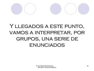 © Juan Manuel Real Espinosa  MarcoELE. Revista de Didáctica Y llegados a este punto, vamos a interpretar, por grupos, una serie de enunciados 
