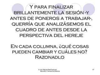 © Juan Manuel Real Espinosa  MarcoELE. Revista de Didáctica Y para finalizar brillantemente la sesión -y antes de poneros a trabajar-, querría que analizásemos el cuadro de antes desde la perspectiva del hereje En cada columna, ¿qué cosas pueden cambiar y cuáles no? Razonadlo 