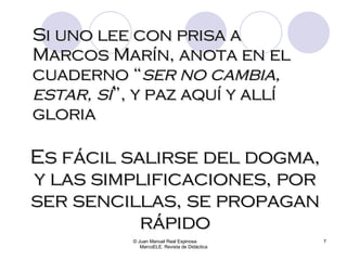 Si uno lee con prisa a Marcos Marín, anota en el cuaderno “ ser no cambia, estar, sí ”, y paz aquí y allí gloria © Juan Manuel Real Espinosa  MarcoELE. Revista de Didáctica Es fácil salirse del dogma, y las simplificaciones, por ser sencillas, se propagan rápido 