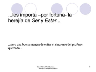 ...les importa –por fortuna- la herej ía de  Ser  y  Estar ... © Juan Manuel Real Espinosa  MarcoELE. Revista de Didáctica ...pero una buena manera de evitar el síndrome del profesor quemado... 