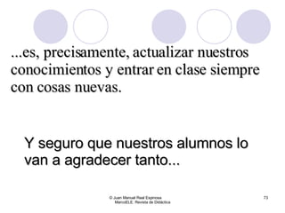 Y seguro que nuestros alumnos lo van a agradecer tanto... © Juan Manuel Real Espinosa  MarcoELE. Revista de Didáctica ...es, precisamente, actualizar nuestros conocimientos y entrar en clase siempre con cosas nuevas. 