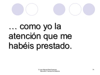 …  como yo la atención que me habéis prestado. © Juan Manuel Real Espinosa  MarcoELE. Revista de Didáctica 