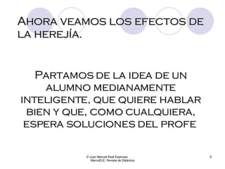 Ahora veamos los efectos de la herejía. © Juan Manuel Real Espinosa  MarcoELE. Revista de Didáctica Partamos de la idea de un alumno medianamente inteligente, que quiere hablar bien y que, como cualquiera, espera soluciones del profe  