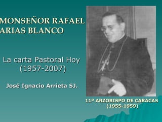 MONSEÑOR RAFAEL  ARIAS BLANCO La carta Pastoral Hoy  (1957-2007) José Ignacio Arrieta SJ. 11º ARZOBISPO DE CARACAS  (1955-1959) 