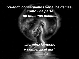 “ cuando conseguimos ver a los demás como una parte  de nosotros mismos,… … termina la noche y comienza el día” 