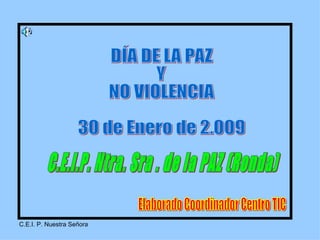 DÍA DE LA PAZ Y  NO VIOLENCIA 30 de Enero de 2.009 C.E.I.P. Ntra. Sra . de la PAZ (Ronda) Elaborado Coordinador Centro TIC 