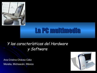 La PC multimedia Y las características del Hardware y Software Ana Cristina Chávez Cáliz Morelia, Michoacán, México 