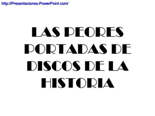 LAS PEORES
PORTADAS DE
DISCOS DE LA
HISTORIA
http://Presentaciones-PowerPoint.com/http://Presentaciones-PowerPoint.com/
 