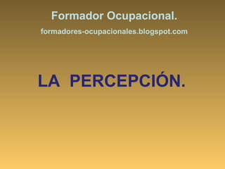 LA  PERCEPCIÓN. Formador Ocupacional. formadores-ocupacionales.blogspot.com 