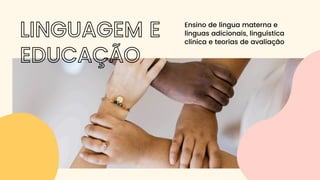 LINGUAGEM E
EDUCAÇÃO
Ensino de língua materna e
línguas adicionais, linguística
clínica e teorias de avaliação
 