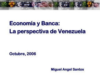 Economía y Banca: La perspectiva de Venezuela Octubre, 2006 Miguel Angel Santos 