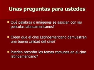Unas preguntas para ustedes Qué palabras o imágenes se asocian con las películas latinoamericanos? Creen que el cine Latinoamericano demuestran una buena calidad del cine? Pueden recordar los temas comunes en el cine latinoamericano? 