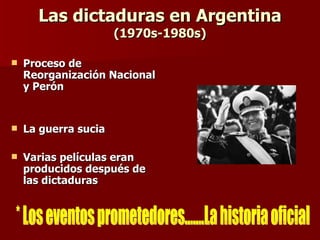 Las dictaduras en Argentina  (1970s-1980s) Proceso de Reorganización Nacional y Perón  La guerra sucia Varias películas eran producidos después de las dictaduras  * Los eventos prometedores…….La historia oficial 