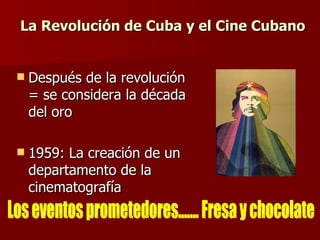 La Revolución de Cuba y el Cine Cubano Después de la revolución = se considera la década del oro 1959: La creación de un departamento de la cinematografía Los eventos prometedores....... Fresa y chocolate 