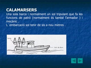 CALAMARSERS Una sola barca i normalment un sol tripulant que fa les funcions de patró (normalment és també l’armador ) i mecànic . L´embarcació sol tenir de sis a nou metres . 