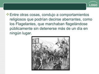 Entre otras cosas, condujo a comportamientos religiosos que podrían decirse aberrantes, como los Flagelantes, que marchaban flagelándose públicamente sin detenerse más de un día en ningún lugar. 