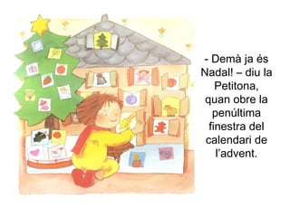- Demà ja és Nadal! – diu la Petitona, quan obre la penúltima finestra del calendari de l’advent. 