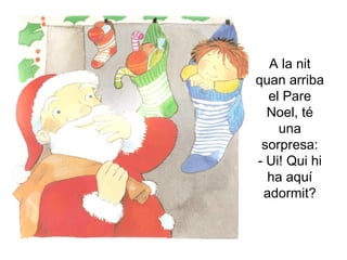 A la nit quan arriba el Pare Noel, té una sorpresa: - Ui! Qui hi ha aquí adormit? 