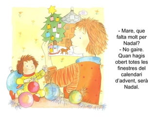 Mare, que falta molt per Nadal? - No gaire. Quan hagis obert totes les finestres del calendari d’advent, serà Nadal. 