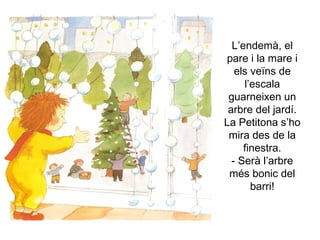L’endemà, el pare i la mare i els veïns de l’escala guarneixen un arbre del jardí. La Petitona s’ho mira des de la finestra. - Serà l’arbre més bonic del barri! 