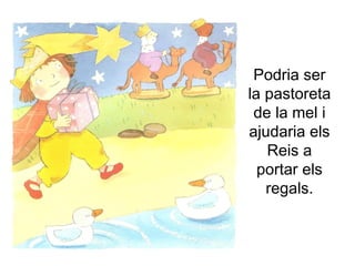 Podria ser la pastoreta de la mel i ajudaria els Reis a portar els regals. 