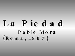 La Piedad Pablo Mora (Roma, 1967) 