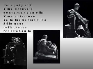 Fui aquí y allá Y me detuve a conversar con ella Y me entretuvo Ya la luz habíase ido Sólo unos reflectores resaltaban la armonía 